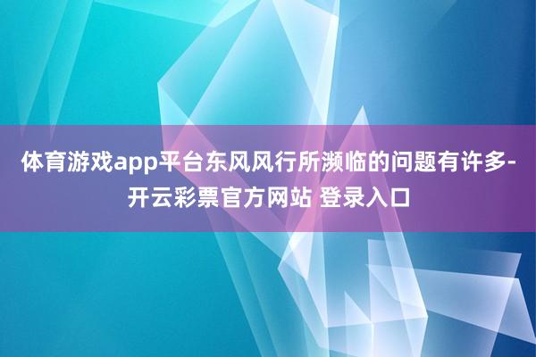 体育游戏app平台东风风行所濒临的问题有许多-开云彩票官方网站 登录入口
