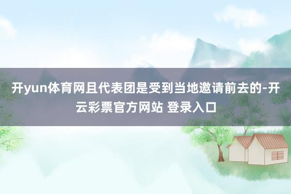 开yun体育网且代表团是受到当地邀请前去的-开云彩票官方网站 登录入口