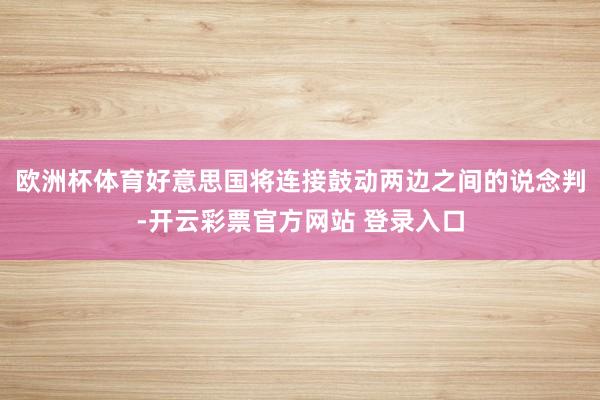 欧洲杯体育　　好意思国将连接鼓动两边之间的说念判-开云彩票官方网站 登录入口