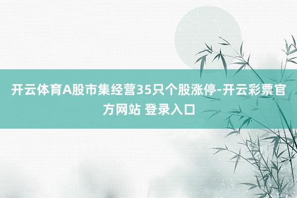 开云体育A股市集经营35只个股涨停-开云彩票官方网站 登录入口