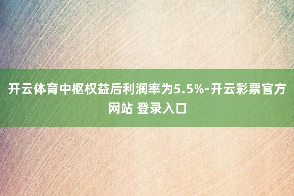 开云体育中枢权益后利润率为5.5%-开云彩票官方网站 登录入口