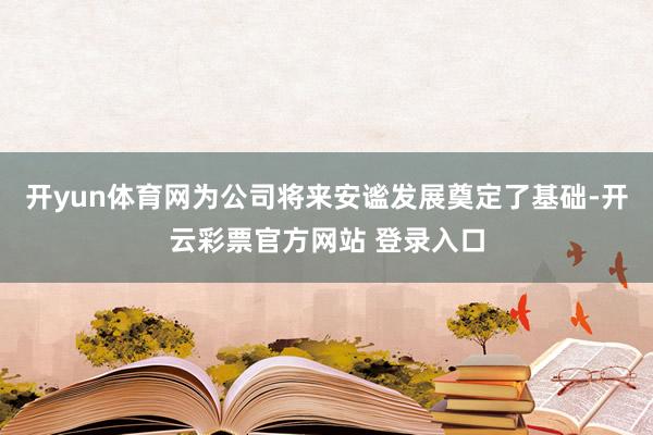 开yun体育网为公司将来安谧发展奠定了基础-开云彩票官方网站 登录入口