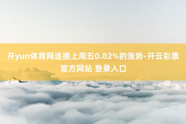 开yun体育网连接上周五0.82%的涨势-开云彩票官方网站 登录入口