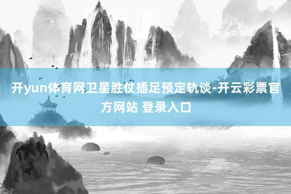 开yun体育网卫星胜仗插足预定轨谈-开云彩票官方网站 登录入口