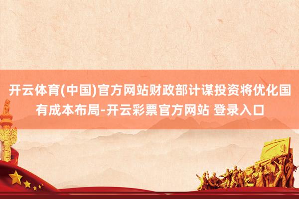 开云体育(中国)官方网站财政部计谋投资将优化国有成本布局-开云彩票官方网站 登录入口