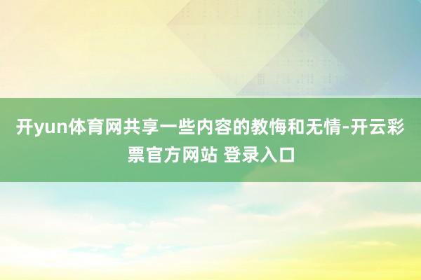 开yun体育网共享一些内容的教悔和无情-开云彩票官方网站 登录入口