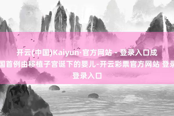 开云(中国)Kaiyun·官方网站 - 登录入口成为英国首例由移植子宫诞下的婴儿-开云彩票官方网站 登录入口