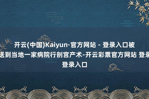 开云(中国)Kaiyun·官方网站 - 登录入口被蹙迫送到当地一家病院行剖宫产术-开云彩票官方网站 登录入口