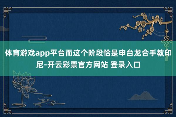 体育游戏app平台而这个阶段恰是申台龙合手教印尼-开云彩票官方网站 登录入口