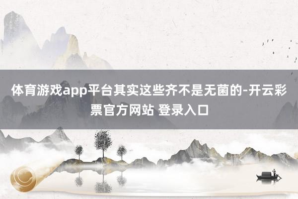 体育游戏app平台其实这些齐不是无菌的-开云彩票官方网站 登录入口