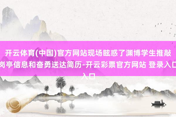 开云体育(中国)官方网站现场眩惑了渊博学生推敲岗亭信息和奋勇送达简历-开云彩票官方网站 登录入口