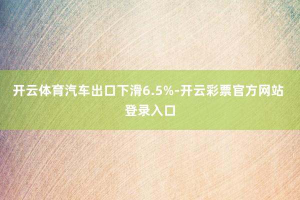 开云体育汽车出口下滑6.5%-开云彩票官方网站 登录入口