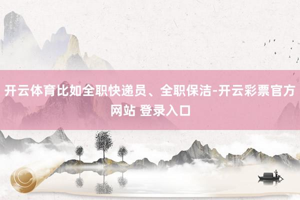开云体育比如全职快递员、全职保洁-开云彩票官方网站 登录入口