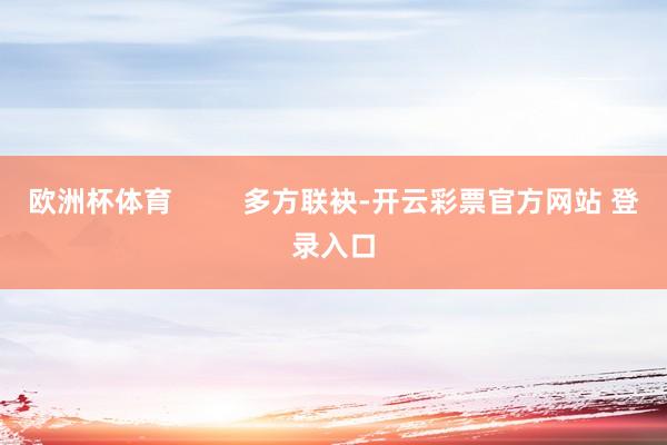 欧洲杯体育         多方联袂-开云彩票官方网站 登录入口