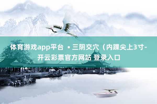 体育游戏app平台  • 三阴交穴（内踝尖上3寸-开云彩票官方网站 登录入口