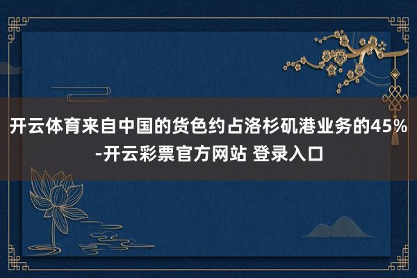 开云体育来自中国的货色约占洛杉矶港业务的45%-开云彩票官方网站 登录入口