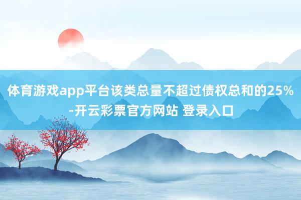 体育游戏app平台该类总量不超过债权总和的25%-开云彩票官方网站 登录入口