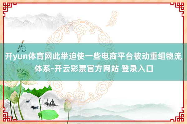 开yun体育网此举迫使一些电商平台被动重组物流体系-开云彩票官方网站 登录入口