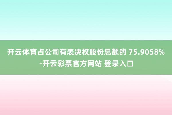 开云体育占公司有表决权股份总额的 75.9058%-开云彩票官方网站 登录入口