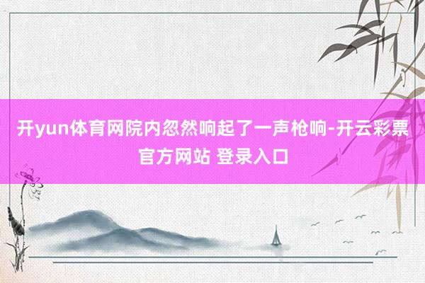 开yun体育网院内忽然响起了一声枪响-开云彩票官方网站 登录入口