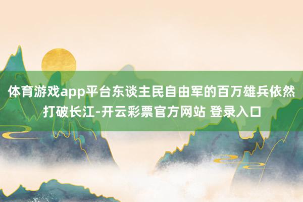 体育游戏app平台东谈主民自由军的百万雄兵依然打破长江-开云彩票官方网站 登录入口