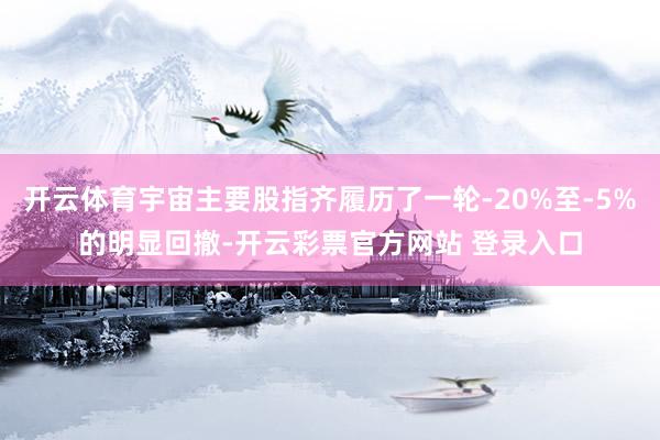 开云体育宇宙主要股指齐履历了一轮-20%至-5%的明显回撤-开云彩票官方网站 登录入口
