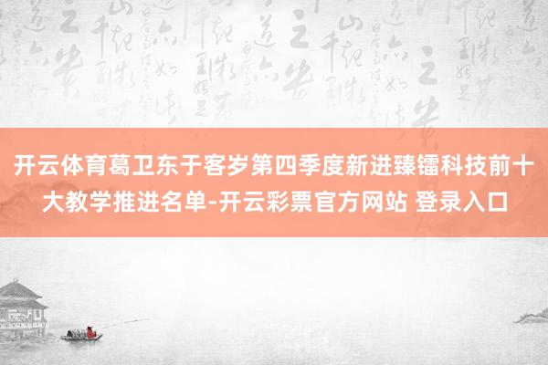 开云体育葛卫东于客岁第四季度新进臻镭科技前十大教学推进名单-开云彩票官方网站 登录入口