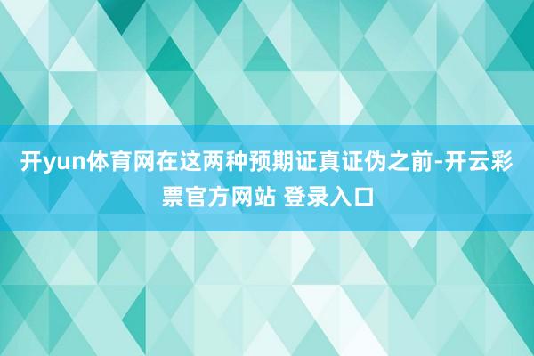 开yun体育网在这两种预期证真证伪之前-开云彩票官方网站 登录入口