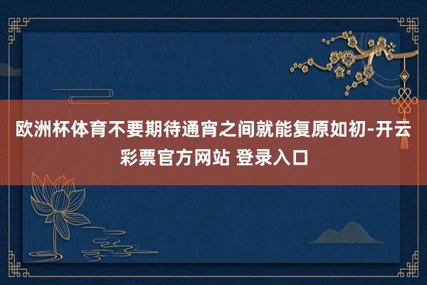 欧洲杯体育不要期待通宵之间就能复原如初-开云彩票官方网站 登录入口