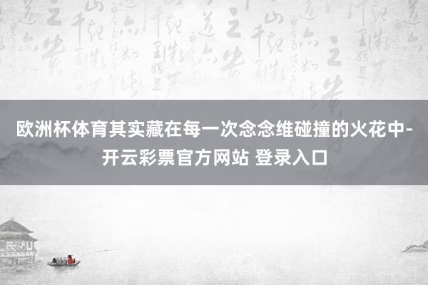 欧洲杯体育其实藏在每一次念念维碰撞的火花中-开云彩票官方网站 登录入口