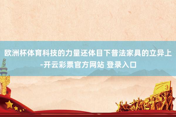 欧洲杯体育科技的力量还体目下普法家具的立异上-开云彩票官方网站 登录入口