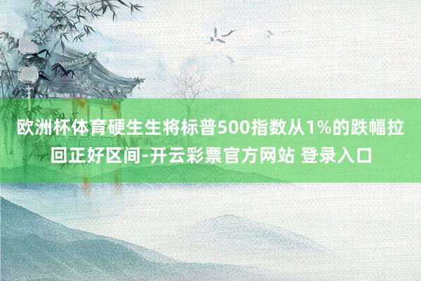 欧洲杯体育硬生生将标普500指数从1%的跌幅拉回正好区间-开云彩票官方网站 登录入口