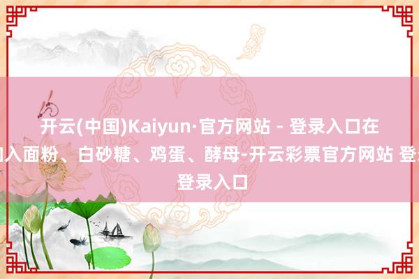 开云(中国)Kaiyun·官方网站 - 登录入口在碗中加入面粉、白砂糖、鸡蛋、酵母-开云彩票官方网站 登录入口
