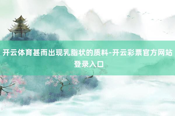 开云体育甚而出现乳脂状的质料-开云彩票官方网站 登录入口