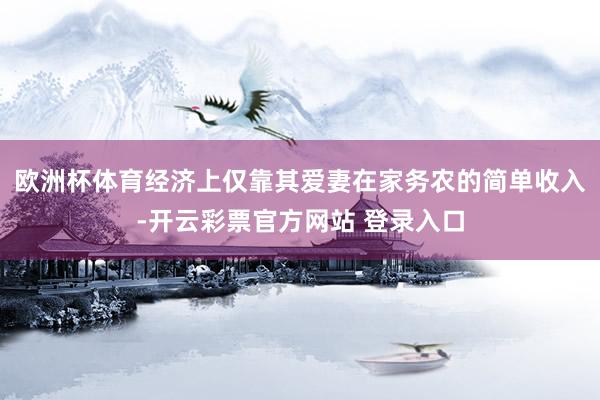 欧洲杯体育经济上仅靠其爱妻在家务农的简单收入-开云彩票官方网站 登录入口