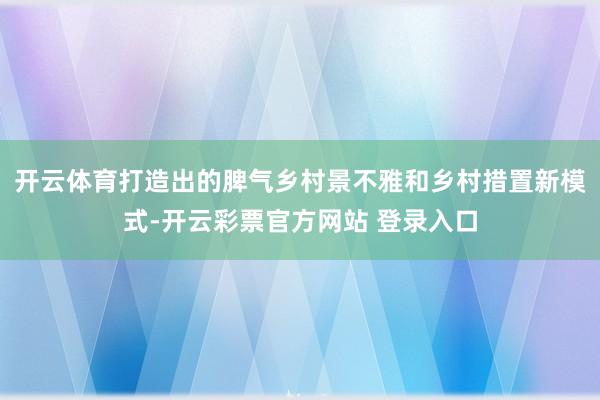 开云体育打造出的脾气乡村景不雅和乡村措置新模式-开云彩票官方网站 登录入口