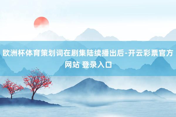 欧洲杯体育策划词在剧集陆续播出后-开云彩票官方网站 登录入口