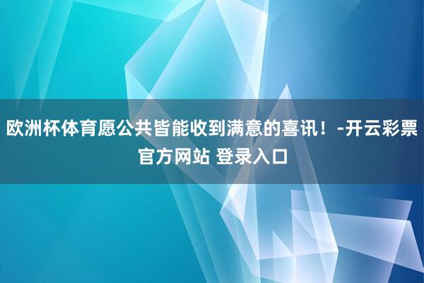 欧洲杯体育愿公共皆能收到满意的喜讯！-开云彩票官方网站 登录入口