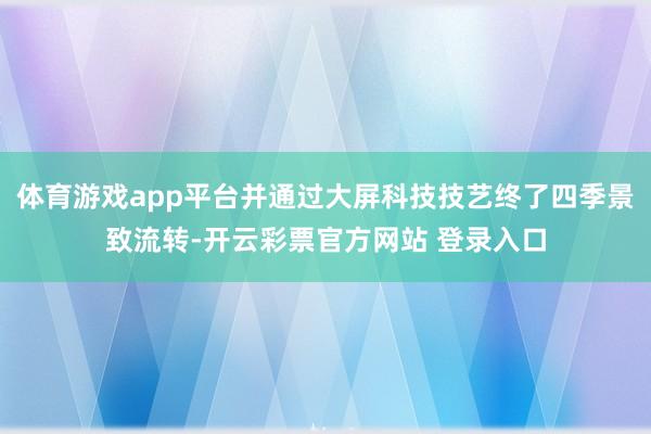 体育游戏app平台并通过大屏科技技艺终了四季景致流转-开云彩票官方网站 登录入口