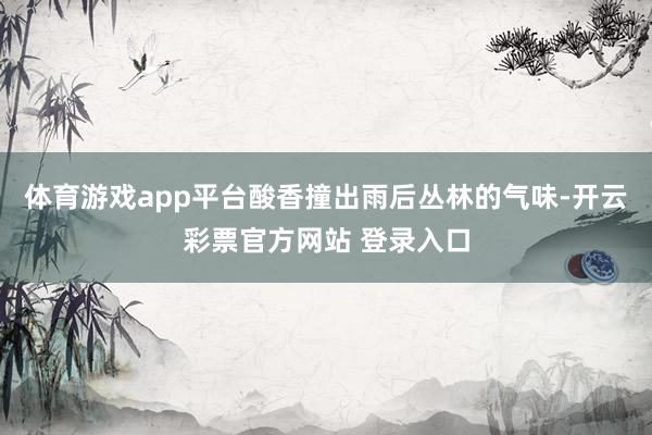 体育游戏app平台酸香撞出雨后丛林的气味-开云彩票官方网站 登录入口