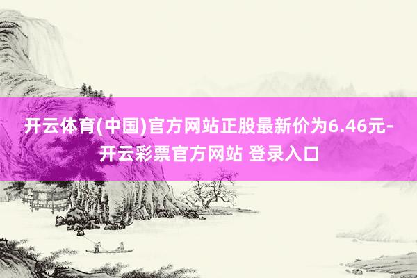 开云体育(中国)官方网站正股最新价为6.46元-开云彩票官方网站 登录入口