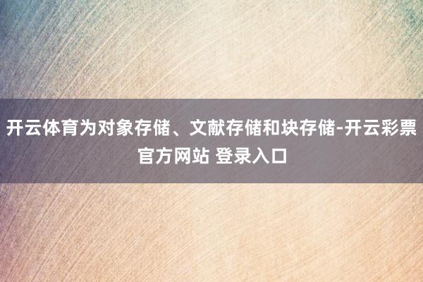 开云体育为对象存储、文献存储和块存储-开云彩票官方网站 登录入口
