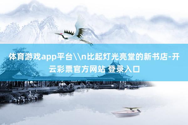 体育游戏app平台\n比起灯光亮堂的新书店-开云彩票官方网站 登录入口