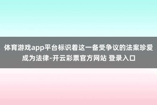 体育游戏app平台标识着这一备受争议的法案珍爱成为法律-开云彩票官方网站 登录入口