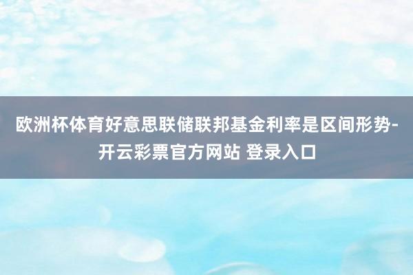 欧洲杯体育好意思联储联邦基金利率是区间形势-开云彩票官方网站 登录入口