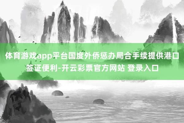 体育游戏app平台国度外侨惩办局合手续提供港口签证便利-开云彩票官方网站 登录入口