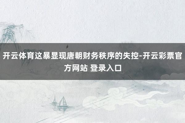 开云体育这暴显现唐朝财务秩序的失控-开云彩票官方网站 登录入口