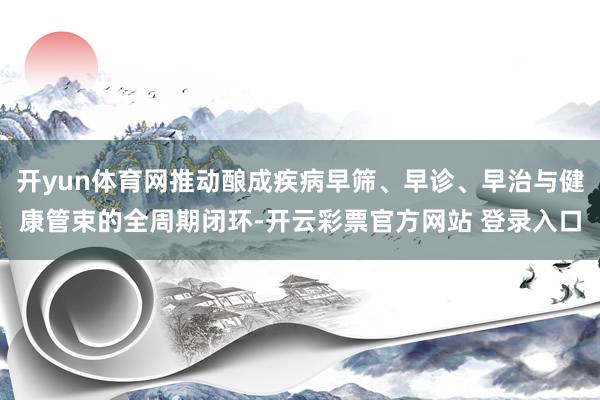 开yun体育网推动酿成疾病早筛、早诊、早治与健康管束的全周期闭环-开云彩票官方网站 登录入口
