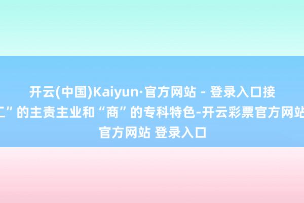 开云(中国)Kaiyun·官方网站 - 登录入口接续承袭“工”的主责主业和“商”的专科特色-开云彩票官方网站 登录入口