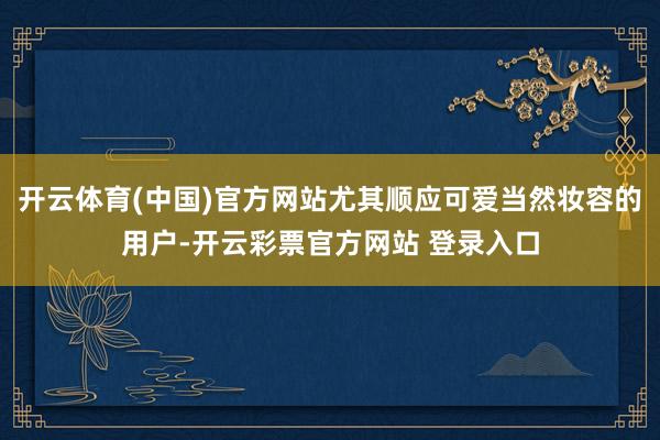 开云体育(中国)官方网站尤其顺应可爱当然妆容的用户-开云彩票官方网站 登录入口